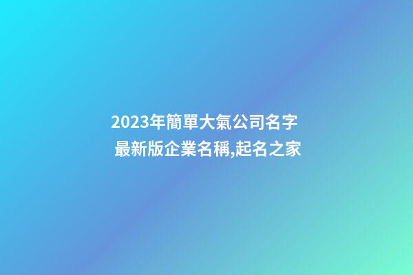 2023年簡單大氣公司名字 最新版企業名稱,起名之家-第1張-公司起名-玄機派